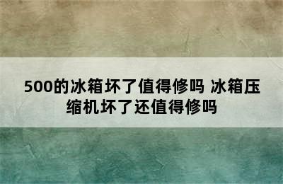 500的冰箱坏了值得修吗 冰箱压缩机坏了还值得修吗